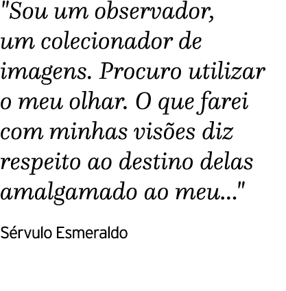   Sou um observador, um colecionador de imagens  Procuro utilizar o meu olhar  O que farei com minhas visões diz resp   