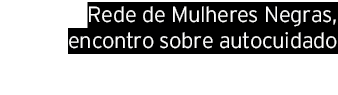 Rede de Mulheres Negras, encontro sobre autocuidado