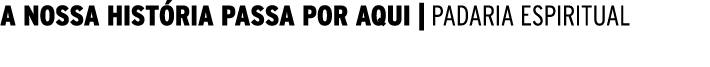  A NOSSA HISTÓRIA PASSA POR AQUI   PADARIA ESPIRITUAL 