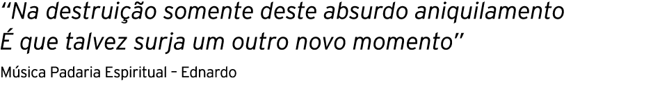  Na destruição somente deste absurdo aniquilamento É que talvez surja um outro novo momento  Música Padaria Espiritua   