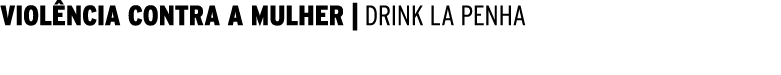 VIOLÊNCIA CONTRA A MULHER   DRINK LA PENHA 