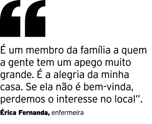  É um membro da família a quem a gente tem um apego muito grande  É a alegria da minha casa  Se ela não é bem-vinda,    