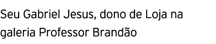 Seu Gabriel Jesus, dono de Loja na galeria Professor Branda o