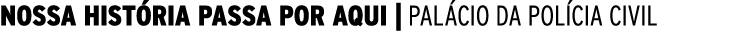 NOSSA HISTÓRIA PASSA POR AQUI   PALÁCIO DA POLÍCIA CIVIL 