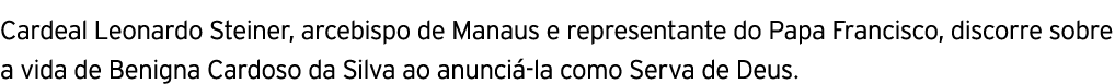Cardeal Leonardo Steiner, arcebispo de Manaus e representante do Papa Francisco, discorre sobre a vida de Benigna Car...