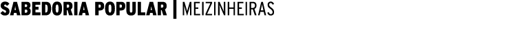 SABEDORIA POPULAR | MEIZINHEIRAS 