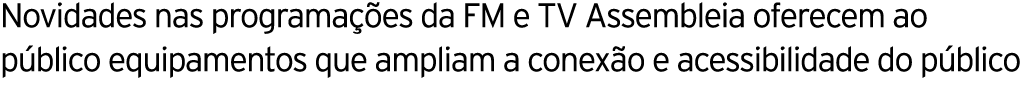 Novidades nas programa es da FM e TV Assembleia oferecem ao p blico equipamentos que ampliam a conex o e acessibilid...