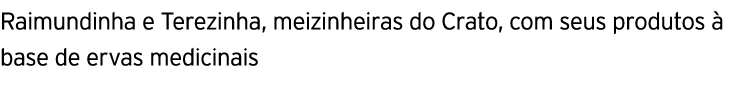 Raimundinha e Terezinha, meizinheiras do Crato, com seus produtos à base de ervas medicinais