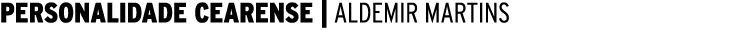 PERSONALIDADE CEARENSE | ALDEMIR MARTINS 