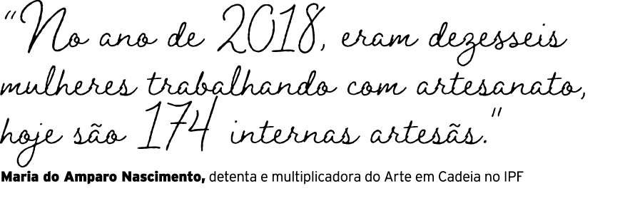 “No ano de 2018, eram dezesseis mulheres trabalhando com artesanato, hoje s o 174 internas artes s.\“ Maria do Amparo...