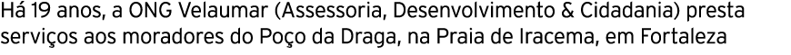 H 19 anos, a ONG Velaumar (Assessoria, Desenvolvimento & Cidadania) presta servi os aos moradores do Po o da Draga, ...