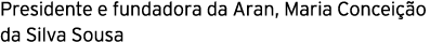 Presidente e fundadora da Aran, Maria Conceição da Silva Sousa