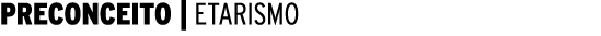 PRECONCEITO | ETARISMO