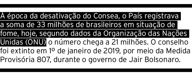   poca da desativa  o do Consea, o Pa s registrava a soma de 33 milh es de brasileiros em situa  o de fome, hoje, se...